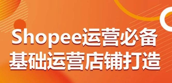 Shopee运营必备基础运营店铺打造，多层次的教你从0-1运营店铺-送财鼠