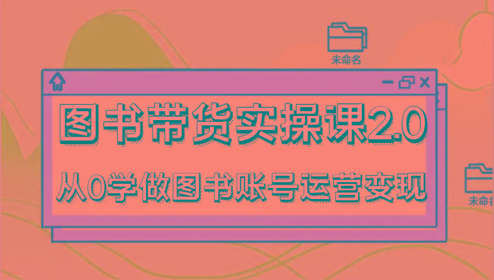 图书带货实操课2.0，从0学做图书账号运营变现，干货教程快速上手，高效起号涨粉-送财鼠
