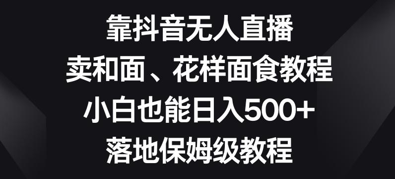 靠抖音无人直播，卖和面、花样面试教程，小白也能日入500+，落地保姆级教程【揭秘】-送财鼠