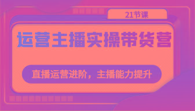 运营主播实操带货营：直播运营进阶，主播能力提升(21节课)-送财鼠