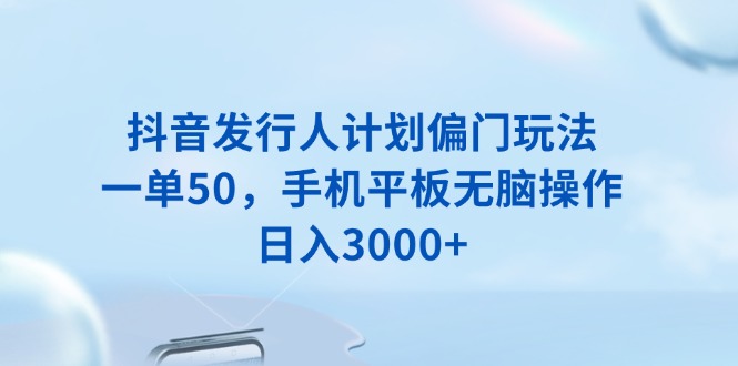 抖音发行人计划偏门玩法，一单50，手机平板无脑操作，日入3000+-送财鼠