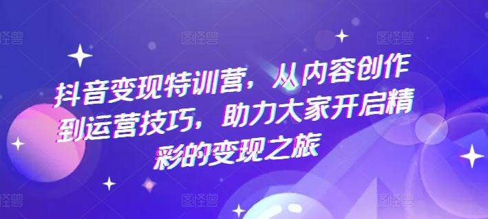 抖音变现特训营，从内容创作到运营技巧，助力大家开启精彩的变现之旅-送财鼠
