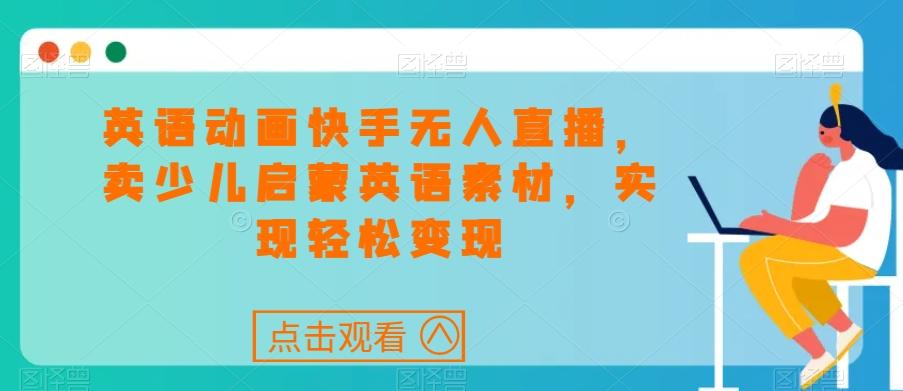 英语动画快手无人直播，卖少儿启蒙英语素材，实现轻松变现-送财鼠