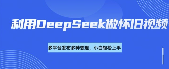 利用DeepSeek做怀旧视频，流量号多渠道变现能力强-送财鼠
