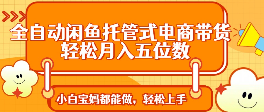 全自动闲鱼托管式电商带货 轻松实现月入五位数-送财鼠