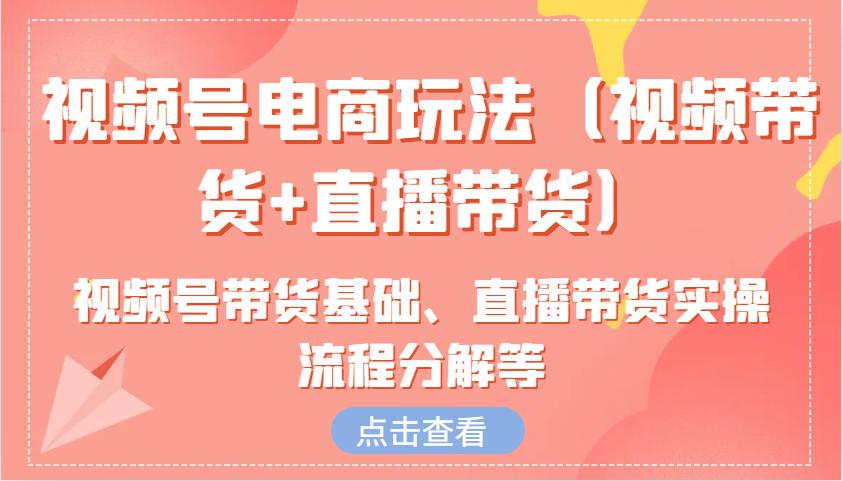 视频号电商玩法(视频带货+直播带货)含视频号带货基础、直播带货实操流程分解等-送财鼠
