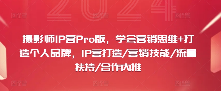 摄影师IP营Pro版，学会营销思维+打造个人品牌，IP营打造/营销技能/流量扶持/合作内推-送财鼠
