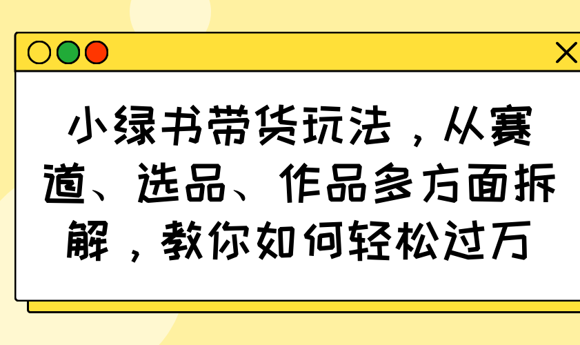 小绿书带货玩法，从赛道、选品、作品多方面拆解，教你如何轻松过万-送财鼠