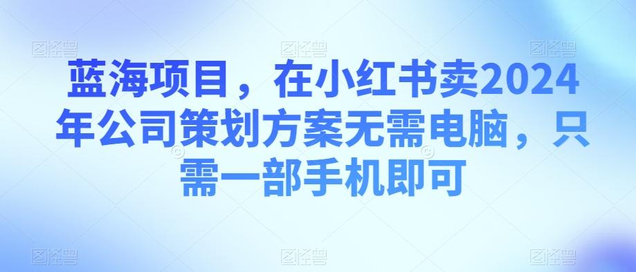 蓝海项目，在小红书卖2024年公司策划方案无需电脑，只需一部手机即可-送财鼠