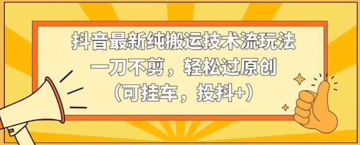 抖音最新纯搬运技术流玩法，一刀不剪，轻松过原创(可挂车，投抖+)【揭秘】-送财鼠