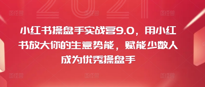 小红书操盘手实战营9.0，用小红书放大你的生意势能，赋能少数人成为优秀操盘手-送财鼠