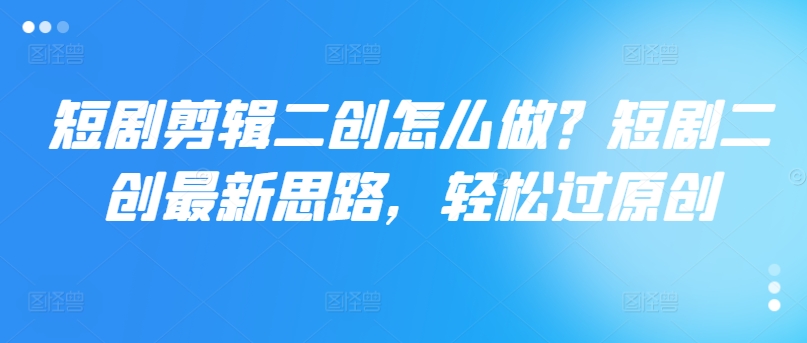 短剧剪辑二创怎么做？短剧二创最新思路，轻松过原创-送财鼠