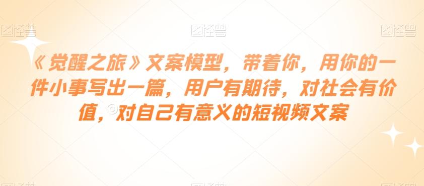 《觉醒之旅》文案模型，带着你，用你的一件小事写出一篇，用户有期待，对社会有价值，对自己有意义的短视频文案-送财鼠