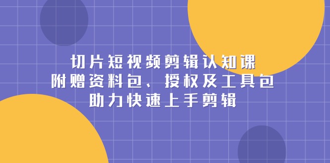 切片短视频剪辑认知课，附赠资料包、授权及工具包，助力快速上手剪辑-送财鼠