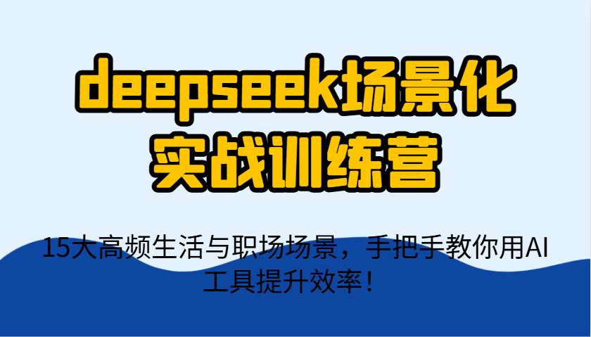 deepseek场景化实战训练营，15大高频生活与职场场景，手把手教你用AI工具提升效率！-送财鼠