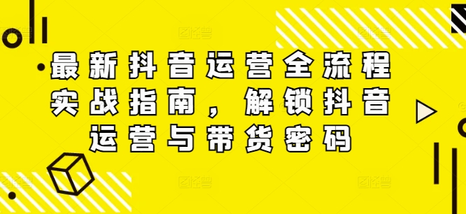 最新抖音运营全流程实战指南，解锁抖音运营与带货密码-送财鼠