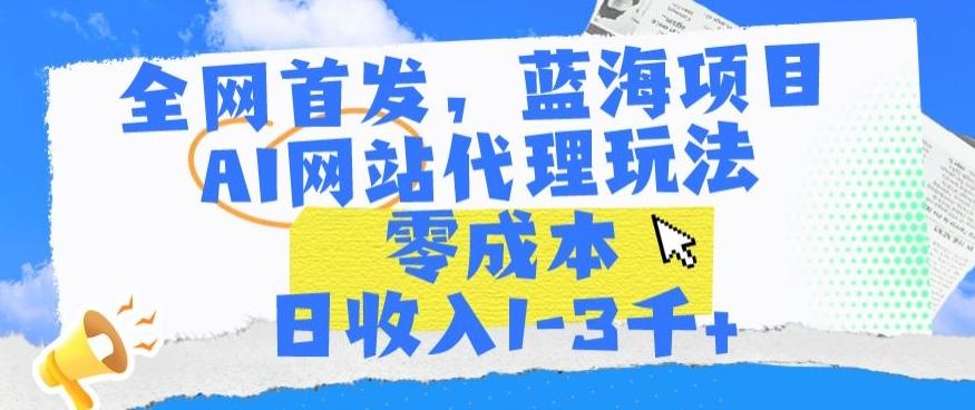 全网首发，蓝海项目，AI网站代理玩法，零成本日收入1-3千+【揭秘】-送财鼠