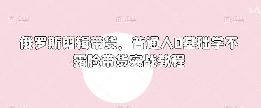 俄罗斯产品剪辑带货，普通人0基础学不露脸带货实战教程-送财鼠