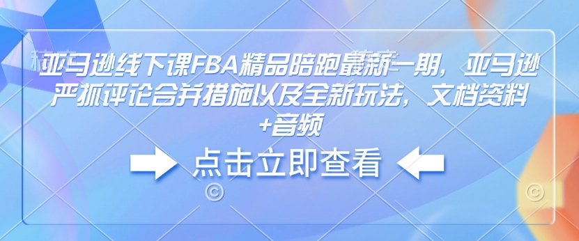 亚马逊线下课FBA精品陪跑最新一期，亚马逊严抓评论合并措施以及全新玩法，文档资料+音频-送财鼠