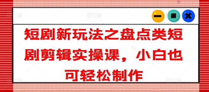 短剧新玩法之盘点类短剧剪辑实操课，小白也可轻松制作-送财鼠