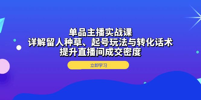 单品主播实战课：详解留人种草、起号玩法与转化话术，提升直播间成交密度-送财鼠