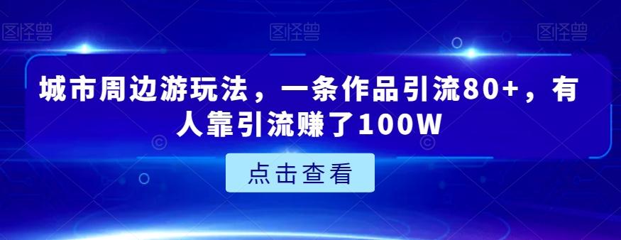 城市周边游玩法，一条作品引流80+，有人靠引流赚了100W【揭秘】-送财鼠
