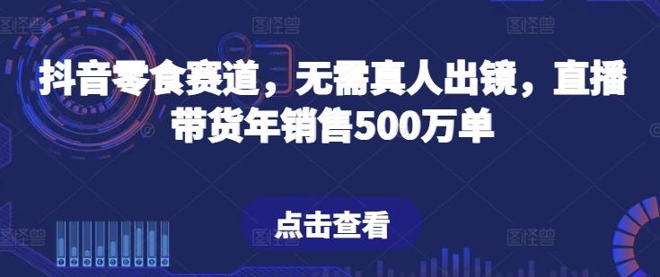 抖音零食赛道，无需真人出镜，直播带货年销售500万单【揭秘】-送财鼠