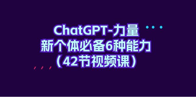 (9684期)ChatGPT-力量 新个体必备6种能力(42节视频课)-送财鼠