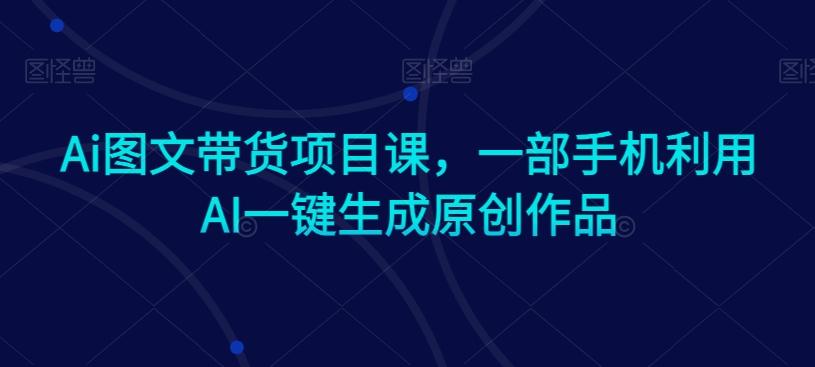 Ai图文带货项目课，一部手机利用AI一键生成原创作品-送财鼠