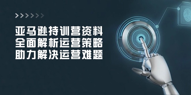 亚马逊持训营资料，全面解析运营策略，助力解决运营难题-送财鼠