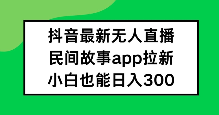抖音无人直播，民间故事APP拉新，小白也能日入300+【揭秘】-送财鼠