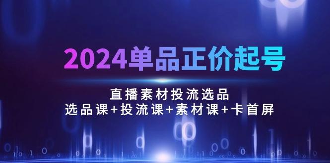 2024单品正价起号，直播素材投流选品：选品课+投流课+素材课+卡首屏/100节-送财鼠