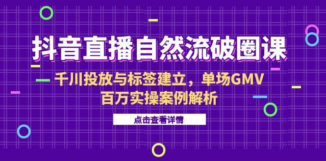 抖音直播自然流破圈课-6月，千川投放与标签建立，单场GMV百万实操案例解析-送财鼠