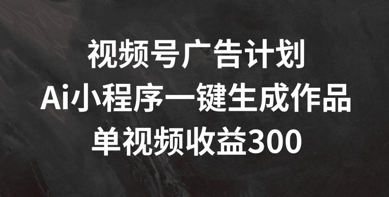 视频号广告计划，AI小程序一键生成作品， 单视频收益300+【揭秘】-送财鼠