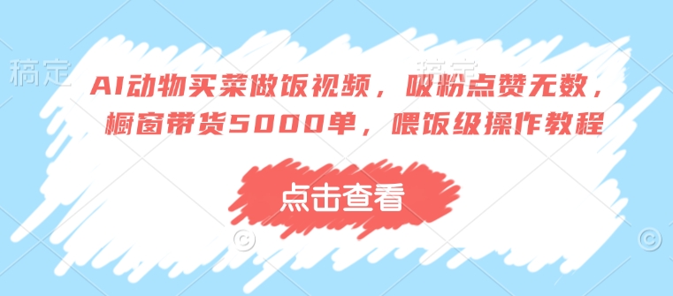 AI动物买菜做饭视频，吸粉点赞无数，橱窗带货5000单，喂饭级操作教程-送财鼠