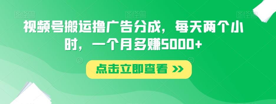 视频号搬运撸广告分成，每天两个小时，一个月多赚5000+-送财鼠