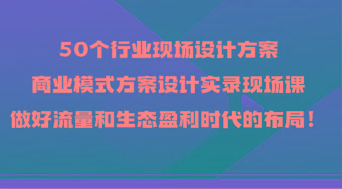 50个行业现场设计方案，商业模式方案设计实录现场课，做好流量和生态盈利时代的布局！-送财鼠