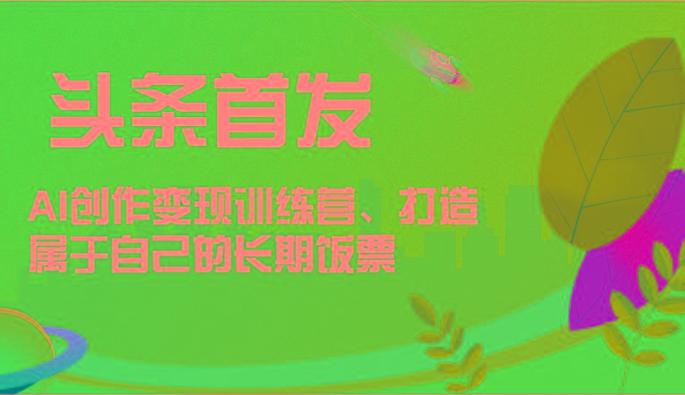 头条首发 AI创作变现训练营，打造属于自己的长期饭票-送财鼠