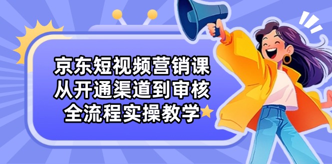 京东短视频营销课：从开通渠道到审核，全流程实操教学-送财鼠