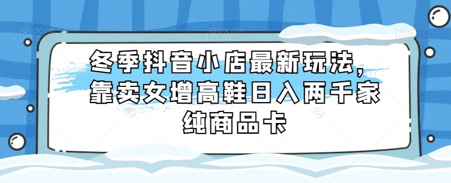 冬季抖音小店最新玩法，靠卖女增高鞋日入两千家纯商品卡【揭秘】-送财鼠