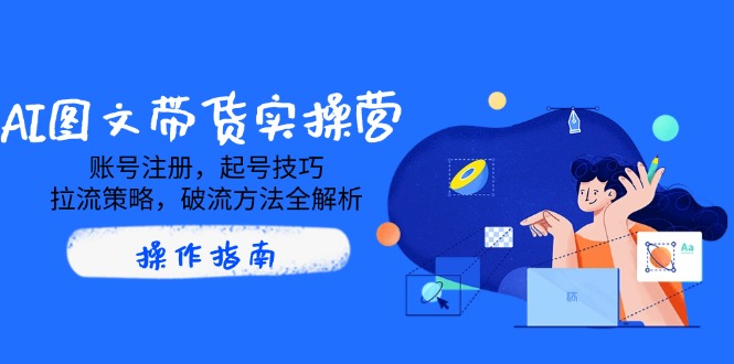 AI图文带货实操营，账号注册，起号技巧，拉流策略，破流方法全解析-送财鼠