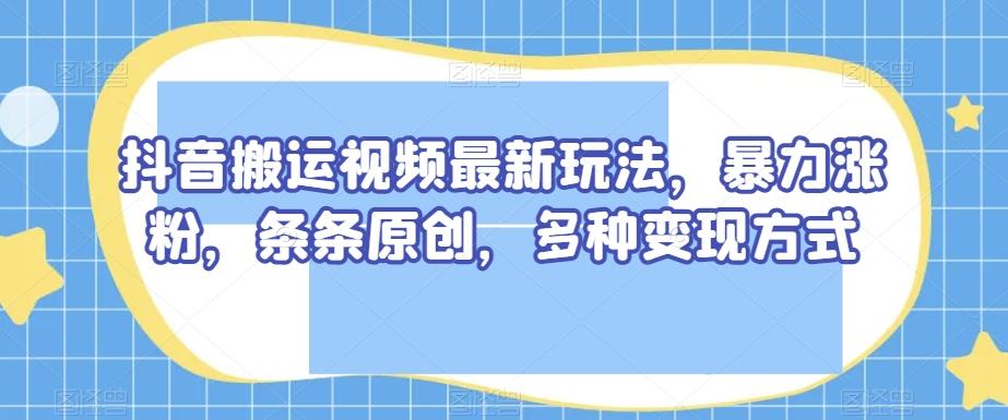 抖音搬运视频最新玩法，暴力涨粉，条条原创，多种变现方式【揭秘】-送财鼠