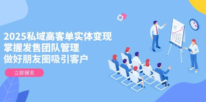 2025私域高客单实体变现，掌握发售团队管理，做好朋友圈吸引客户-送财鼠