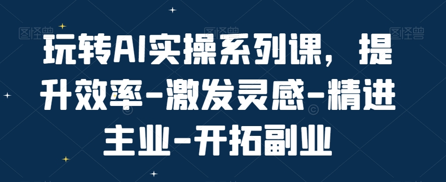 玩转AI实操系列课，提升效率-激发灵感-精进主业-开拓副业-送财鼠