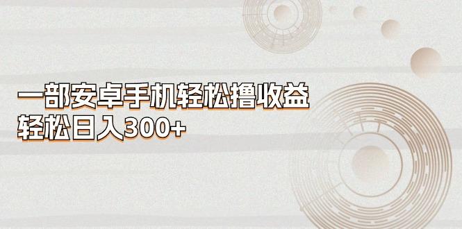 一部安卓手机轻松撸收益，轻松日入300+-送财鼠