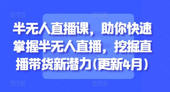 半无人直播课,助你快速掌握半无人直播,挖掘直播带货新潜力(更新5月)