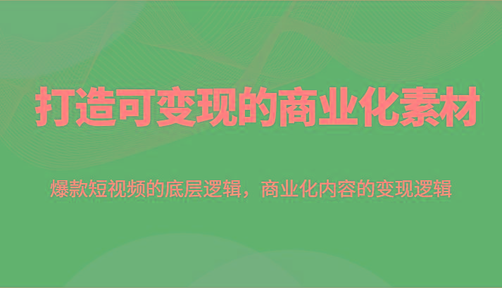 打造可变现的商业化素材,爆款短视频的底层逻辑,商业化内容的变现逻辑-送财鼠