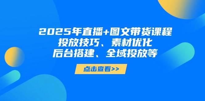 2025年短视频图文带货+直播带货：投放技巧、素材优化、后台搭建、全域投放等-送财鼠