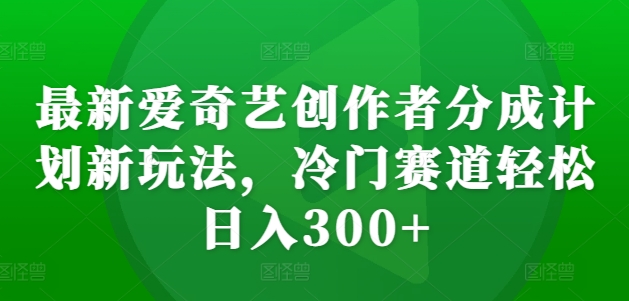 最新爱奇艺创作者分成计划新玩法，冷门赛道轻松日入300+【揭秘】-送财鼠