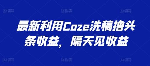 最新利用Coze洗稿撸头条收益，隔天见收益【揭秘】-送财鼠